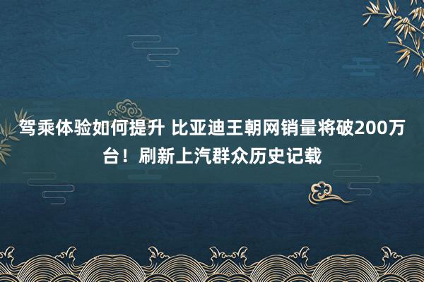 驾乘体验如何提升 比亚迪王朝网销量将破200万台！刷新上汽群众历史记载