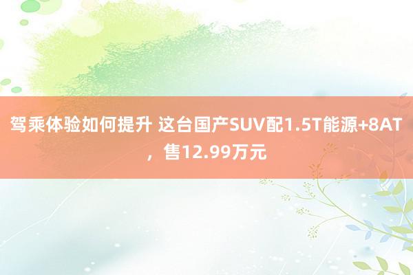 驾乘体验如何提升 这台国产SUV配1.5T能源+8AT，售12.99万元