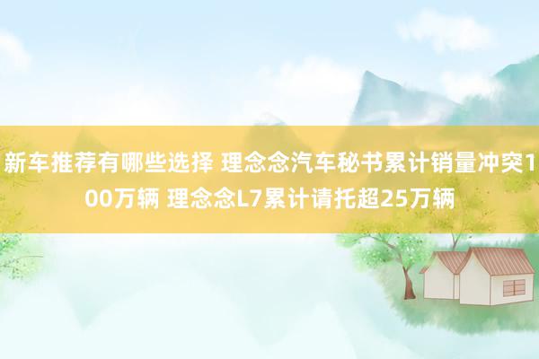 新车推荐有哪些选择 理念念汽车秘书累计销量冲突100万辆 理念念L7累计请托超25万辆