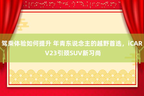 驾乘体验如何提升 年青东说念主的越野首选，iCAR V23引颈SUV新习尚