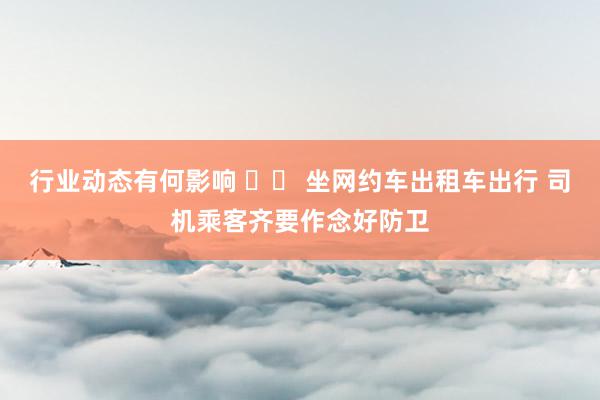 行业动态有何影响 		 坐网约车出租车出行 司机乘客齐要作念好防卫