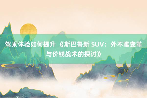 驾乘体验如何提升 《斯巴鲁新 SUV：外不雅变革与价钱战术的探讨》