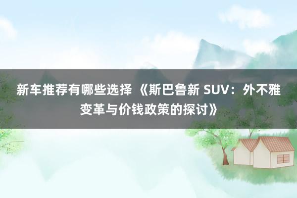 新车推荐有哪些选择 《斯巴鲁新 SUV：外不雅变革与价钱政策的探讨》