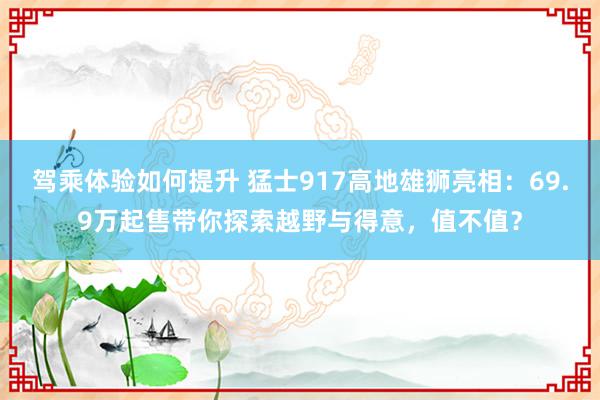 驾乘体验如何提升 猛士917高地雄狮亮相：69.9万起售带你探索越野与得意，值不值？