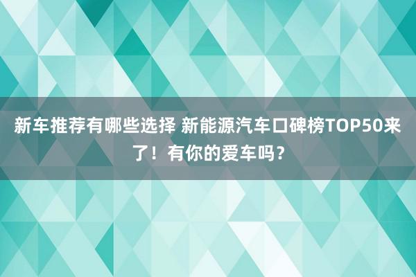 新车推荐有哪些选择 新能源汽车口碑榜TOP50来了！有你的爱车吗？