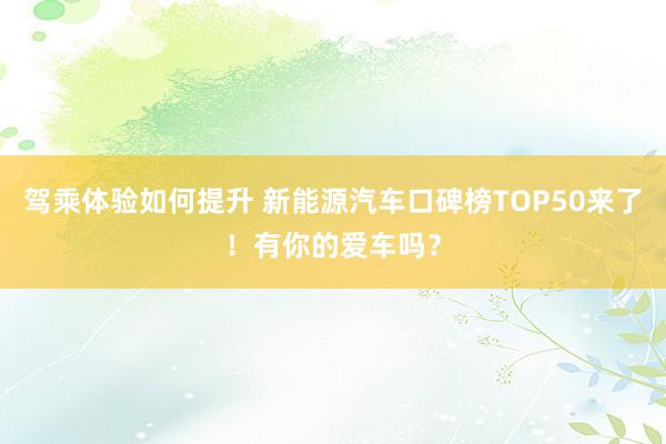 驾乘体验如何提升 新能源汽车口碑榜TOP50来了！有你的爱车吗？