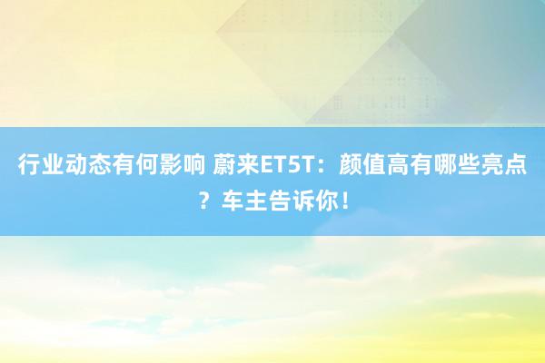 行业动态有何影响 蔚来ET5T：颜值高有哪些亮点？车主告诉你！