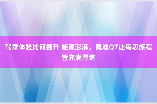 驾乘体验如何提升 能源澎湃，奥迪Q7让每段旅程皆充满厚谊