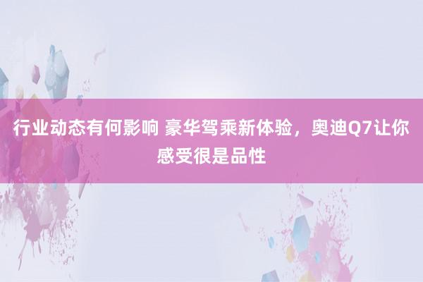 行业动态有何影响 豪华驾乘新体验，奥迪Q7让你感受很是品性