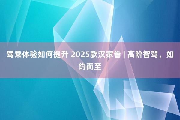 驾乘体验如何提升 2025款汉家眷 | 高阶智驾，如约而至