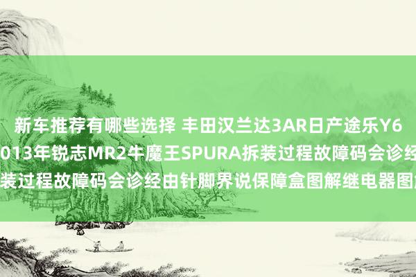 新车推荐有哪些选择 丰田汉兰达3AR日产途乐Y60维修手册电路图贵府2013年锐志MR2牛魔王SPURA拆装过程故障码会诊经由针脚界说保障盒图解继电器图解线束走