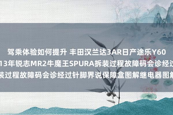 驾乘体验如何提升 丰田汉兰达3AR日产途乐Y60维修手册电路图尊府2013年锐志MR2牛魔王SPURA拆装过程故障码会诊经过针脚界说保障盒图解继电器图解线束走