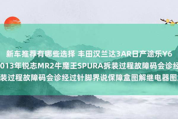 新车推荐有哪些选择 丰田汉兰达3AR日产途乐Y60维修手册电路图尊府2013年锐志MR2牛魔王SPURA拆装过程故障码会诊经过针脚界说保障盒图解继电器图解线束走