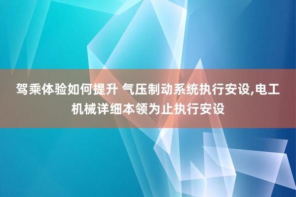 驾乘体验如何提升 气压制动系统执行安设,电工机械详细本领为止执行安设