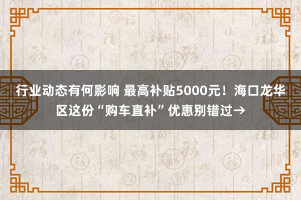 行业动态有何影响 最高补贴5000元！海口龙华区这份“购车直补”优惠别错过→