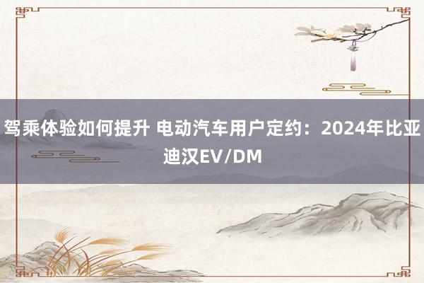 驾乘体验如何提升 电动汽车用户定约：2024年比亚迪汉EV/DM