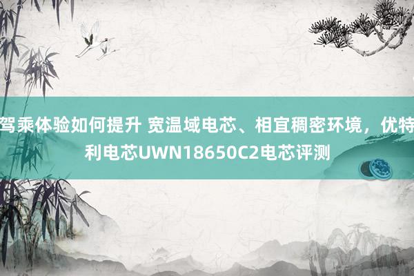 驾乘体验如何提升 宽温域电芯、相宜稠密环境，优特利电芯UWN18650C2电芯评测