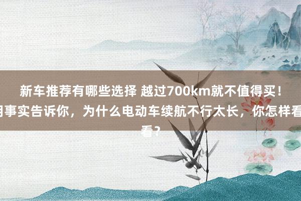 新车推荐有哪些选择 越过700km就不值得买！用事实告诉你，为什么电动车续航不行太长，你怎样看？