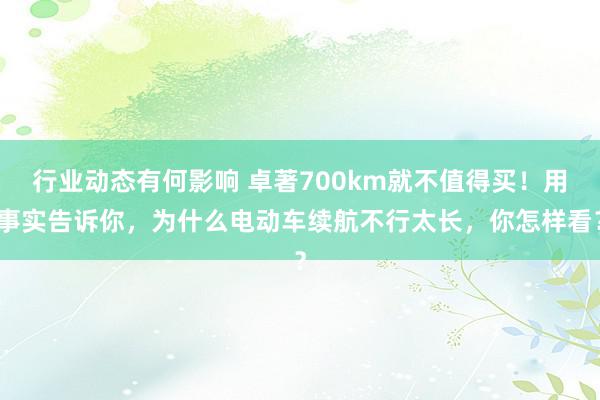 行业动态有何影响 卓著700km就不值得买！用事实告诉你，为什么电动车续航不行太长，你怎样看？