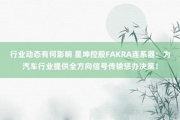 行业动态有何影响 星坤控股FAKRA连系器：为汽车行业提供全方向信号传输惩办决策！