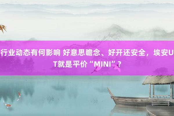 行业动态有何影响 好意思瞻念、好开还安全，埃安UT就是平价“MINI”？