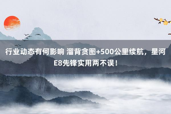 行业动态有何影响 溜背贪图+500公里续航，星河E8先锋实用两不误！