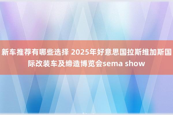 新车推荐有哪些选择 2025年好意思国拉斯维加斯国际改装车及缔造博览会sema show