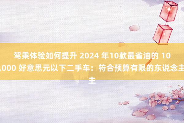 驾乘体验如何提升 2024 年10款最省油的 10,000 好意思元以下二手车：符合预算有限的东说念主