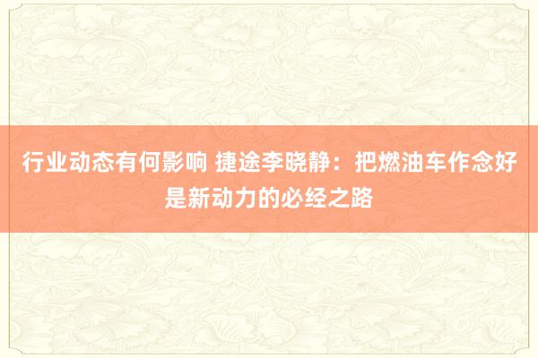 行业动态有何影响 捷途李晓静：把燃油车作念好是新动力的必经之路