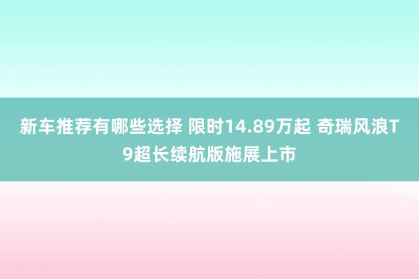 新车推荐有哪些选择 限时14.89万起 奇瑞风浪T9超长续航版施展上市