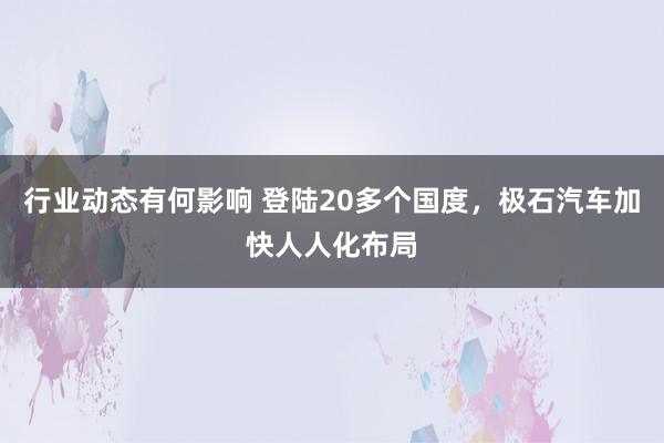 行业动态有何影响 登陆20多个国度，极石汽车加快人人化布局