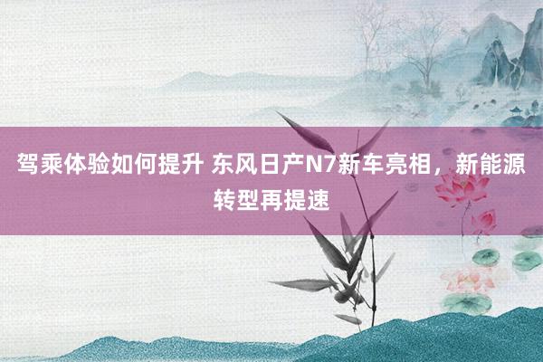 驾乘体验如何提升 东风日产N7新车亮相，新能源转型再提速