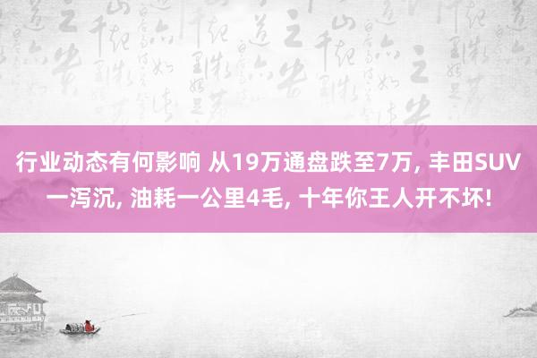 行业动态有何影响 从19万通盘跌至7万, 丰田SUV一泻沉, 油耗一公里4毛, 十年你王人开不坏!