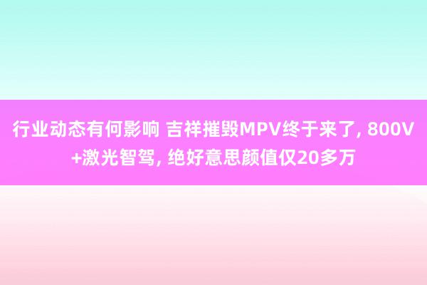 行业动态有何影响 吉祥摧毁MPV终于来了, 800V+激光智驾, 绝好意思颜值仅20多万