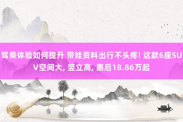 驾乘体验如何提升 带娃资料出行不头疼! 这款6座SUV空间大, 竖立高, 惠后18.86万起