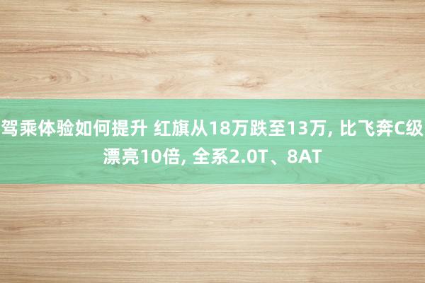 驾乘体验如何提升 红旗从18万跌至13万, 比飞奔C级漂亮10倍, 全系2.0T、8AT