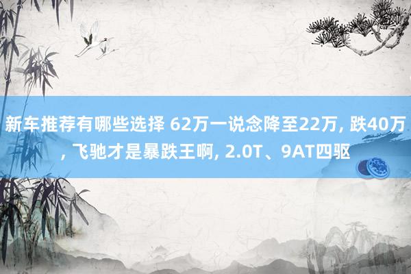 新车推荐有哪些选择 62万一说念降至22万, 跌40万, 飞驰才是暴跌王啊, 2.0T、9AT四驱