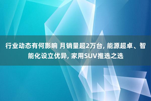 行业动态有何影响 月销量超2万台, 能源超卓、智能化设立优异, 家用SUV推选之选