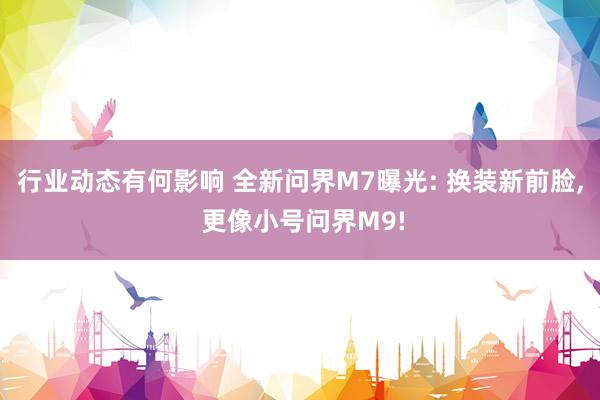 行业动态有何影响 全新问界M7曝光: 换装新前脸, 更像小号问界M9!