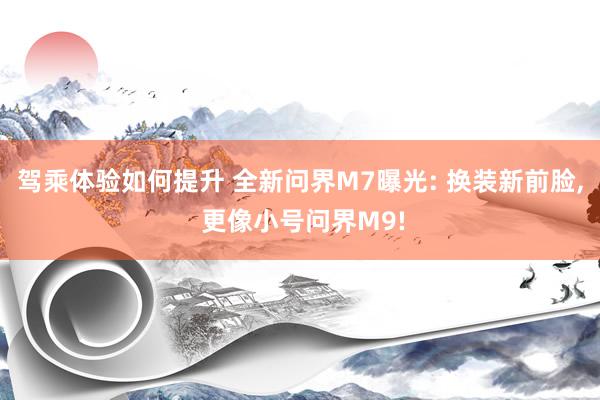 驾乘体验如何提升 全新问界M7曝光: 换装新前脸, 更像小号问界M9!