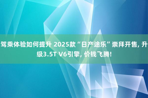 驾乘体验如何提升 2025款“日产途乐”崇拜开售, 升级3.5T V6引擎, 价钱飞腾!