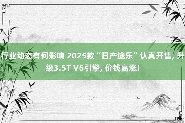 行业动态有何影响 2025款“日产途乐”认真开售, 升级3.5T V6引擎, 价钱高涨!