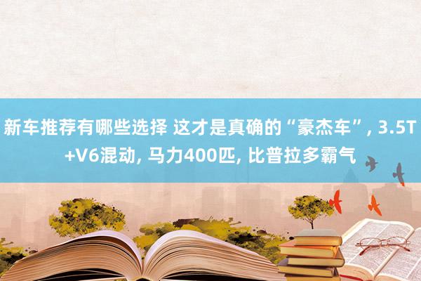 新车推荐有哪些选择 这才是真确的“豪杰车”, 3.5T+V6混动, 马力400匹, 比普拉多霸气