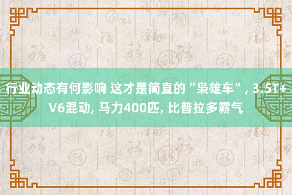 行业动态有何影响 这才是简直的“枭雄车”, 3.5T+V6混动, 马力400匹, 比普拉多霸气