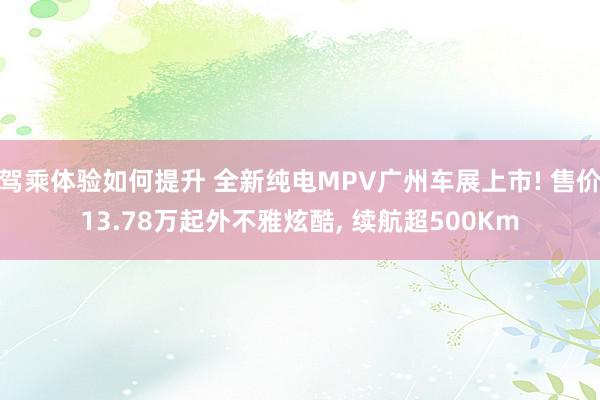 驾乘体验如何提升 全新纯电MPV广州车展上市! 售价13.78万起外不雅炫酷, 续航超500Km