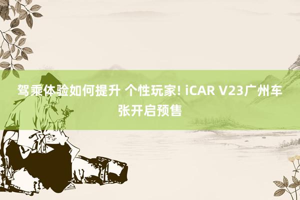 驾乘体验如何提升 个性玩家! iCAR V23广州车张开启预售