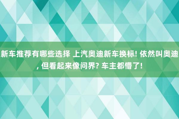 新车推荐有哪些选择 上汽奥迪新车换标! 依然叫奥迪, 但看起来像问界? 车主都懵了!