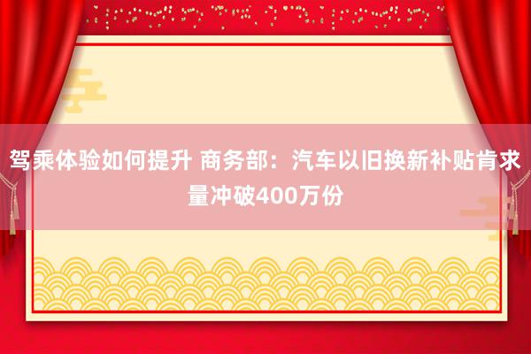 驾乘体验如何提升 商务部：汽车以旧换新补贴肯求量冲破400万份