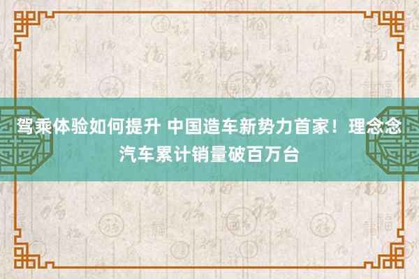 驾乘体验如何提升 中国造车新势力首家！理念念汽车累计销量破百万台