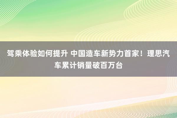 驾乘体验如何提升 中国造车新势力首家！理思汽车累计销量破百万台